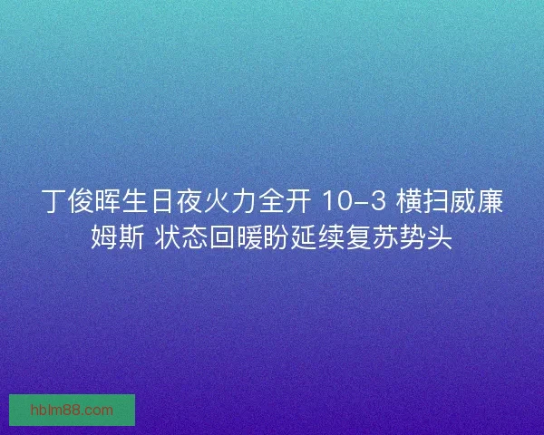 丁俊晖生日夜火力全开 10-3 横扫威廉姆斯 状态回暖盼延续复苏势头