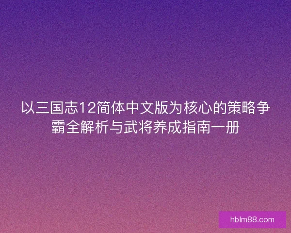 以三国志12简体中文版为核心的策略争霸全解析与武将养成指南一册