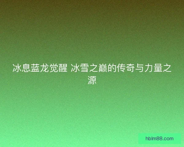 冰息蓝龙觉醒 冰雪之巅的传奇与力量之源
