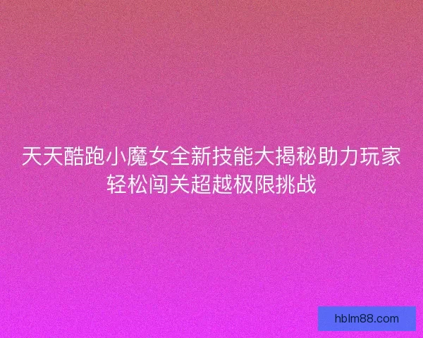 天天酷跑小魔女全新技能大揭秘助力玩家轻松闯关超越极限挑战
