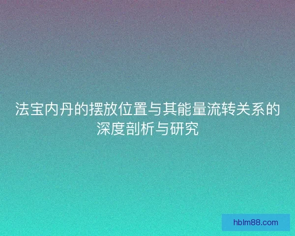 法宝内丹的摆放位置与其能量流转关系的深度剖析与研究