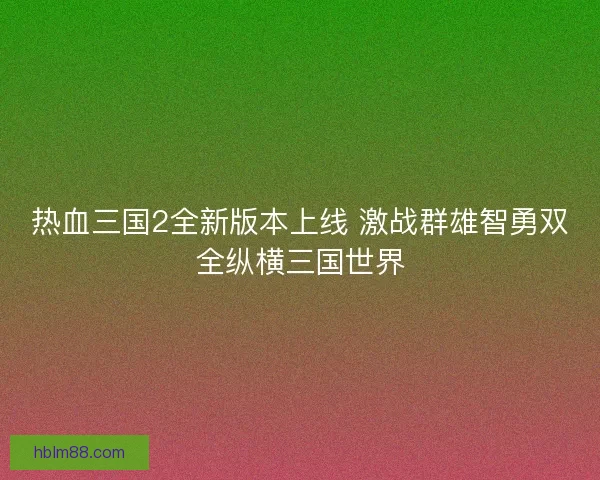 热血三国2全新版本上线 激战群雄智勇双全纵横三国世界