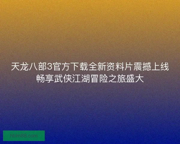 天龙八部3官方下载全新资料片震撼上线畅享武侠江湖冒险之旅盛大