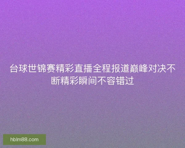 台球世锦赛精彩直播全程报道巅峰对决不断精彩瞬间不容错过
