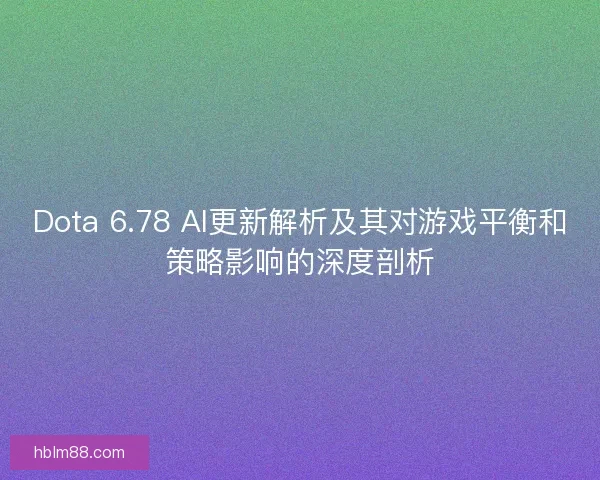 Dota 6.78 AI更新解析及其对游戏平衡和策略影响的深度剖析
