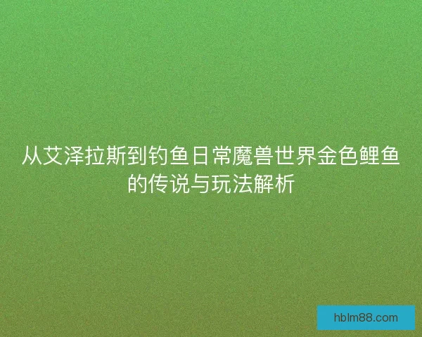 从艾泽拉斯到钓鱼日常魔兽世界金色鲤鱼的传说与玩法解析