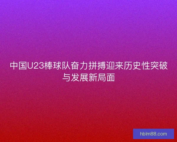 中国U23棒球队奋力拼搏迎来历史性突破与发展新局面