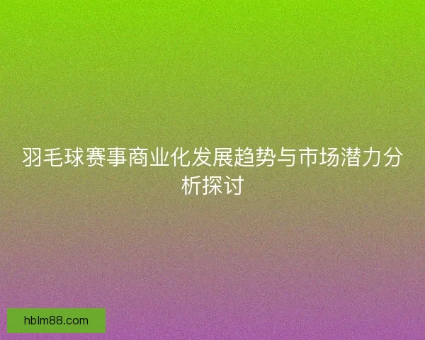 羽毛球赛事商业化发展趋势与市场潜力分析探讨