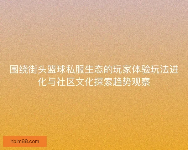 围绕街头篮球私服生态的玩家体验玩法进化与社区文化探索趋势观察