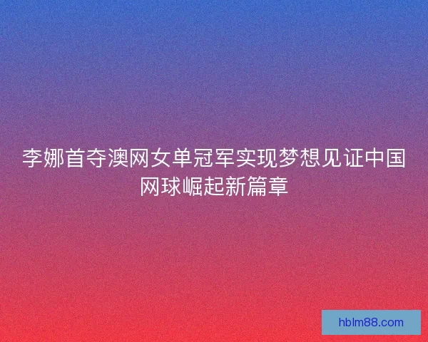 李娜首夺澳网女单冠军实现梦想见证中国网球崛起新篇章
