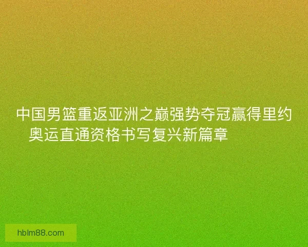 中国男篮重返亚洲之巅强势夺冠赢得里约奥运直通资格书写复兴新篇章 🏀🇨🇳