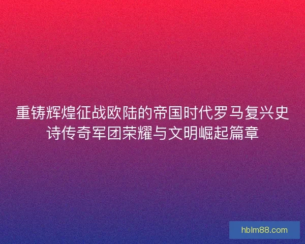 重铸辉煌征战欧陆的帝国时代罗马复兴史诗传奇军团荣耀与文明崛起篇章