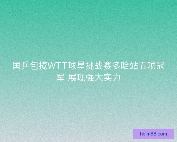 国乒包揽WTT球星挑战赛多哈站五项冠军 展现强大实力