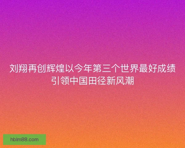 刘翔再创辉煌以今年第三个世界最好成绩引领中国田径新风潮
