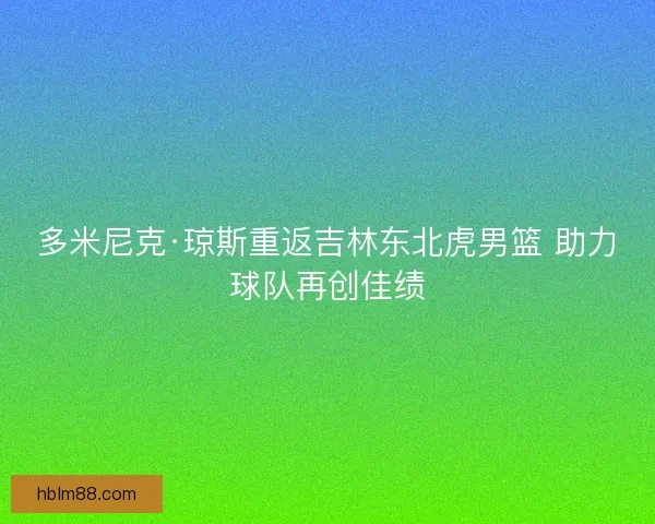多米尼克·琼斯重返吉林东北虎男篮 助力球队再创佳绩