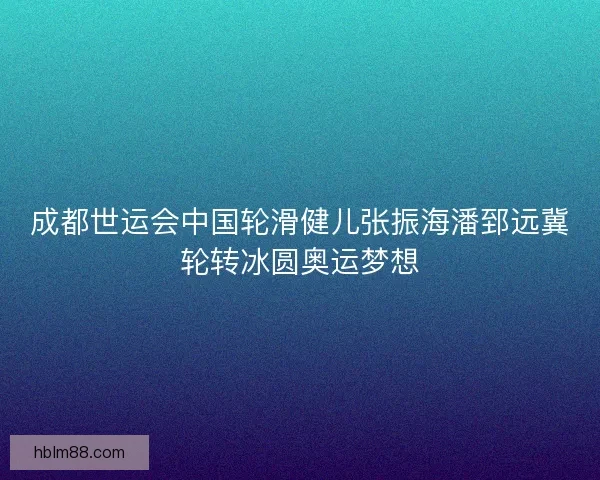 成都世运会中国轮滑健儿张振海潘郅远冀轮转冰圆奥运梦想
