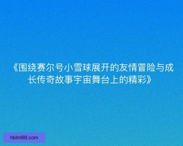 《围绕赛尔号小雪球展开的友情冒险与成长传奇故事宇宙舞台上的精彩》